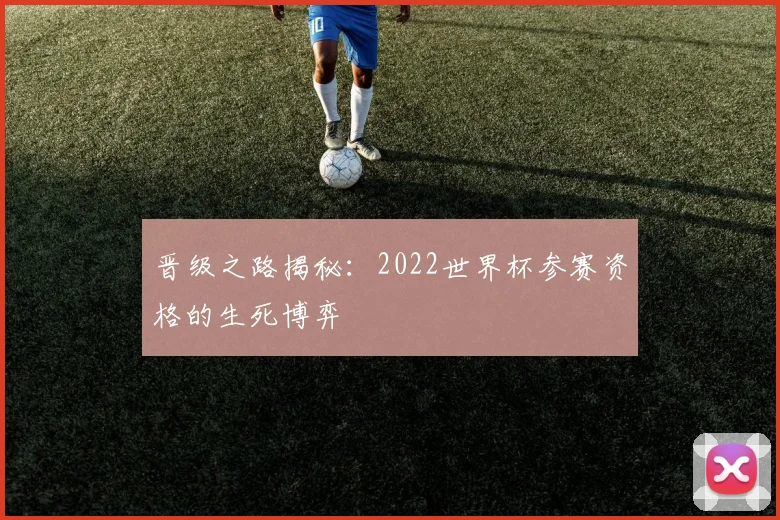 晋级之路揭秘：2022世界杯参赛资格的生死博弈