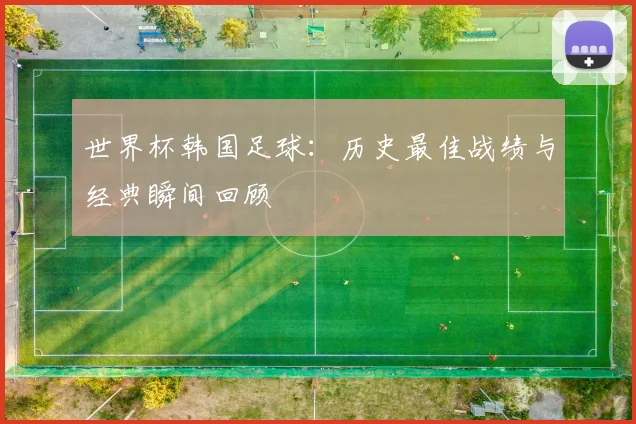 世界杯韩国足球：历史最佳战绩与经典瞬间回顾