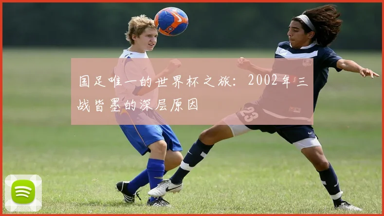 国足唯一的世界杯之旅：2002年三战皆墨的深层原因