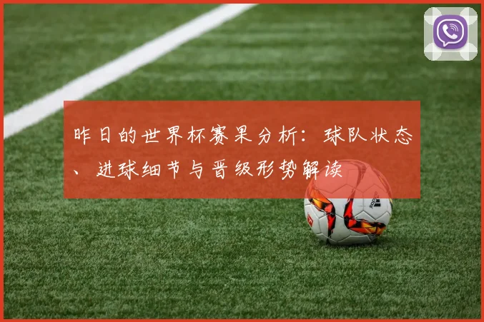 昨日的世界杯赛果分析：球队状态、进球细节与晋级形势解读