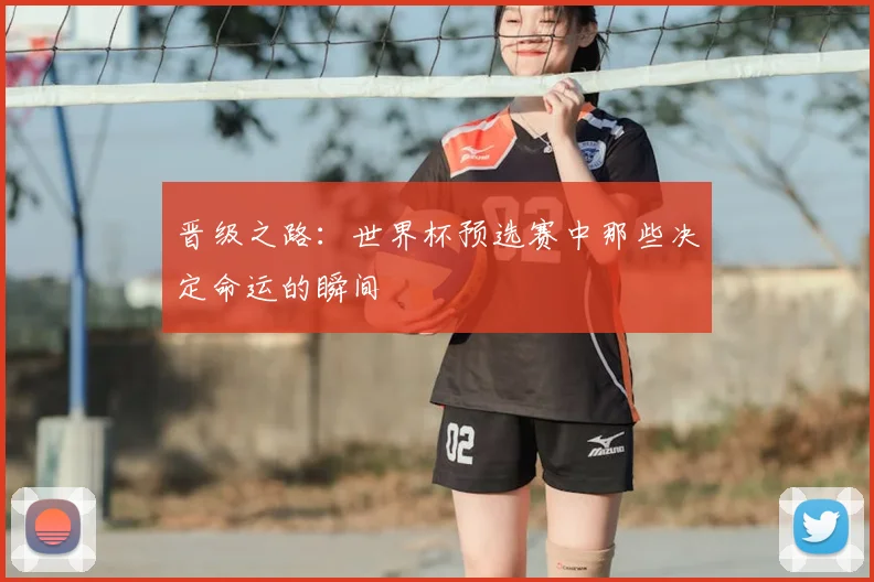 晋级之路：世界杯预选赛中那些决定命运的瞬间